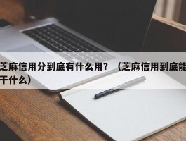 芝麻信用分到底有什么用？（芝麻信用到底能干什么）