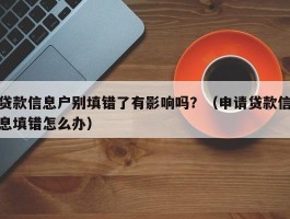 贷款信息户别填错了有影响吗？（申请贷款信息填错怎么办）