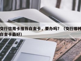 交行信用卡推荐白金卡，要办吗？（交行哪种白金卡最好）