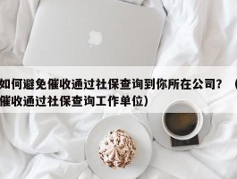 如何避免催收通过社保查询到你所在公司？（催收通过社保查询工作单位）