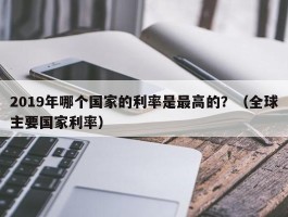 2019年哪个国家的利率是最高的？（全球主要国家利率）