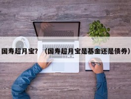 国寿超月宝？（国寿超月宝是基金还是债券）