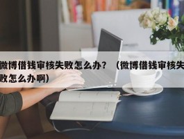 微博借钱审核失败怎么办？（微博借钱审核失败怎么办啊）