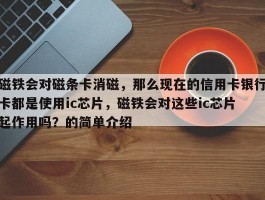 磁铁会对磁条卡消磁，那么现在的信用卡银行卡都是使用ic芯片，磁铁会对这些ic芯片起作用吗？的简单介绍