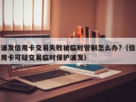 浦发信用卡交易失败被临时管制怎么办?（信用卡可疑交易临时保护浦发）