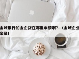 金城银行的金企贷在哪里申请啊？（金城企业金融）