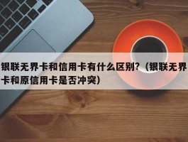 银联无界卡和信用卡有什么区别?（银联无界卡和原信用卡是否冲突）