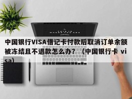 中国银行VISA借记卡付款后取消订单余额被冻结且不退款怎么办？（中国银行卡 visa）