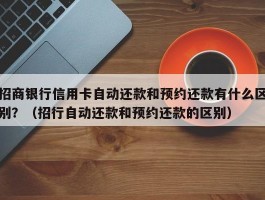 招商银行信用卡自动还款和预约还款有什么区别？（招行自动还款和预约还款的区别）