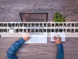 蚂蚁借呗的等额还款和先息后本两种方式有区别吗？（借呗先息后本和等额本息哪个利息高）