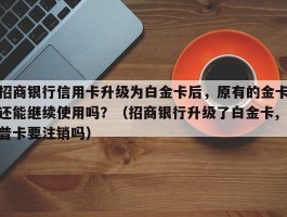 招商银行信用卡升级为白金卡后，原有的金卡还能继续使用吗？（招商银行升级了白金卡,普卡要注销吗）