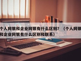 个人网银和企业网银有什么区别？（个人网银和企业网银有什么区别和联系）