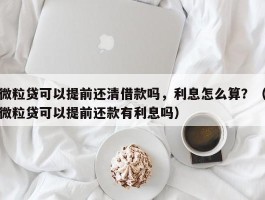 微粒贷可以提前还清借款吗，利息怎么算？（微粒贷可以提前还款有利息吗）