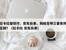 拉卡拉替你付、京东白条、蚂蚁花呗三者有何区别？（拉卡拉 京东白条）