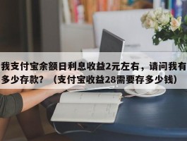 我支付宝余额日利息收益2元左右，请问我有多少存款？（支付宝收益28需要存多少钱）