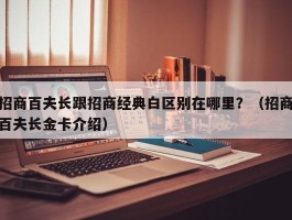 招商百夫长跟招商经典白区别在哪里？（招商百夫长金卡介绍）