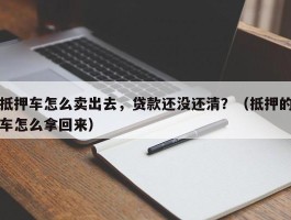 抵押车怎么卖出去，贷款还没还清？（抵押的车怎么拿回来）