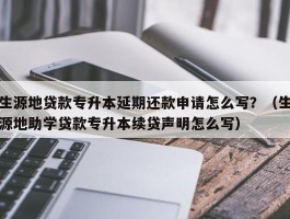 生源地贷款专升本延期还款申请怎么写？（生源地助学贷款专升本续贷声明怎么写）