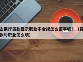 去银行贷款显示职业不合规怎么回事呢？（贷款时职业怎么填）