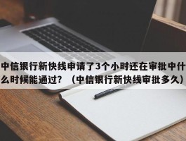 中信银行新快线申请了3个小时还在审批中什么时候能通过？（中信银行新快线审批多久）