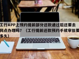工行APP上预约提前部分还款通过后还要去网点办理吗？（工行提前还款预约手续审批要多久）