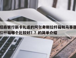 招商银行新卡礼送的阿尔卑斯拉杆箱和马蒂亚拉杆箱哪个比较好？？的简单介绍