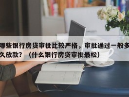 哪些银行房贷审批比较严格，审批通过一般多久放款？（什么银行房贷审批最松）
