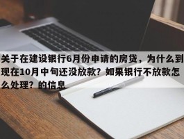 关于在建设银行6月份申请的房贷，为什么到现在10月中旬还没放款？如果银行不放款怎么处理？的信息