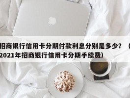 招商银行信用卡分期付款利息分别是多少？（2021年招商银行信用卡分期手续费）