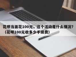 花呗当面花100元，这个活动是什么情况？（花呗100元收多少手续费）