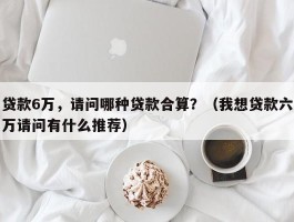 贷款6万，请问哪种贷款合算？（我想贷款六万请问有什么推荐）