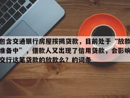 包含交通银行房屋按揭贷款，目前处于“放款准备中”，借款人又出现了信用贷款，会影响交行这笔贷款的放款么？的词条