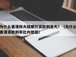 为什么香港和大陆银行贷款利息大？（为什么香港贷款利率比内地低）