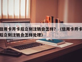 信用卡开卡后立刻注销会怎样？（信用卡开卡后立刻注销会怎样处理）