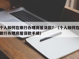 个人如何在银行办理房屋贷款？（个人如何在银行办理房屋贷款手续）