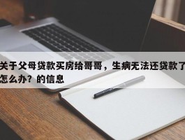 关于父母贷款买房给哥哥，生病无法还贷款了怎么办？的信息