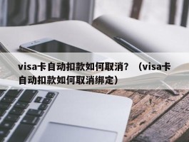 visa卡自动扣款如何取消？（visa卡自动扣款如何取消绑定）