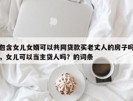 包含女儿女婿可以共同贷款买老丈人的房子吗，女儿可以当主贷人吗？的词条