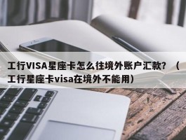 工行VISA星座卡怎么往境外账户汇款？（工行星座卡visa在境外不能用）