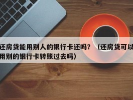 还房贷能用别人的银行卡还吗？（还房贷可以用别的银行卡转账过去吗）