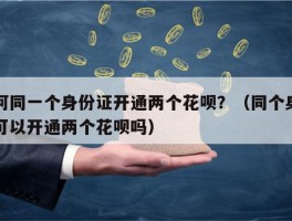 如何同一个身份证开通两个花呗？（同个身份证可以开通两个花呗吗）