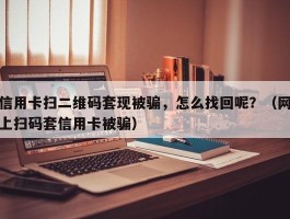 信用卡扫二维码套现被骗，怎么找回呢？（网上扫码套信用卡被骗）