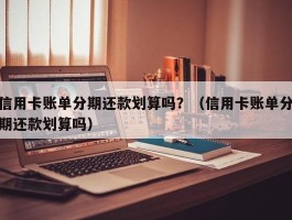 信用卡账单分期还款划算吗？（信用卡账单分期还款划算吗）