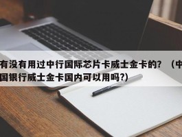 有没有用过中行国际芯片卡威士金卡的？（中国银行威士金卡国内可以用吗?）
