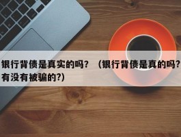 银行背债是真实的吗？（银行背债是真的吗?有没有被骗的?）