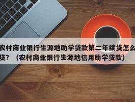 农村商业银行生源地助学贷款第二年续贷怎么贷？（农村商业银行生源地信用助学贷款）