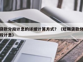 贷款分段计息的详细计算方式？（短期贷款分段计息）