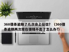 360借条逾期了几次会上征信？（360借条逾期两次现在借钱不出了怎么办?）