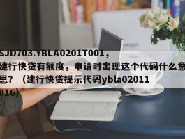 SJD703.YBLA0201T001，建行快贷有额度，申请时出现这个代码什么意思？（建行快贷提示代码ybla02011016）