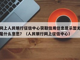 网上人民银行征信中心获取信用信息显示暂无是什么意思？（人民银行网上征信中心）